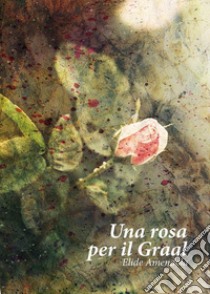 Una rosa per il Graal libro di Amendola Elide