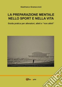 La preparazione mentale nello sport e nella vita. Guida pratica per allenatori, atleti e «non atleti» libro di Gramaccioni Gianfranco