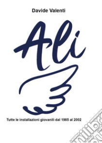 Ali. Tutte le installazioni giovanili (1985-2002) libro di Valenti Davide