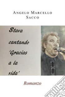 Stava cantando «Gracias a la vida» libro di Sacco Angelo Marcello