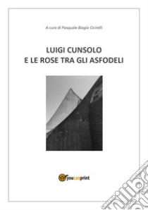 Luigi Cunsolo e le rose tra gli asfodeli libro di Cunsolo Luigi; Cicirelli P. B. (cur.)