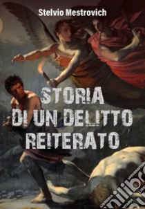 Storia di un delitto reiterato libro di Mestrovich Stelvio