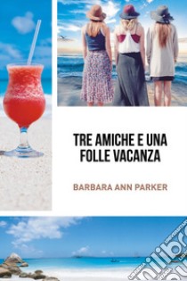 Tre amiche e una folle vacanza libro di Parker Barbara Ann