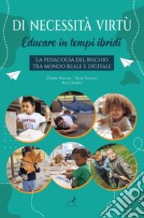 Di necessità virtù. Educare in tempi ibridi. La pedagogia del rischio tra mondo reale e digitale libro di Vulcan Chiara; Toniolo Silvia; Siviero Alice