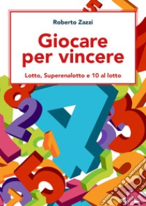 Giocare per vincere. Lotto, Superenalotto e 10 al lotto libro di Zazzi Roberto