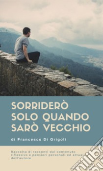 Sorriderò solo quando sarò vecchio libro di Di Grigoli Francesco