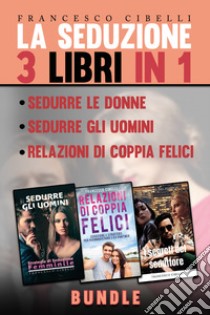 La seduzione. 3 libri in 1: Sedurre le donne, Sedurre gli uomini, Relazioni di coppia felici libro di Cibelli Francesco