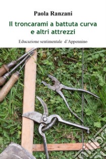 Il troncarami a battuta curva e altri attrezzi. Educazione sentimentale d'Appennino libro di Ranzani Paola