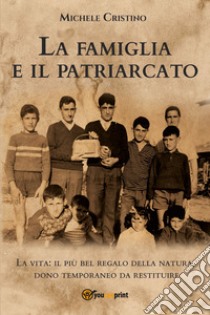 La famiglia e il patriarcato. La vita: il più bel regalo della natura, dono temporaneo da restituire libro di Cristino Michele