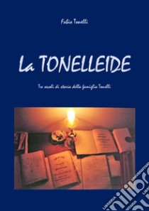 La Tonelleide. Tre secoli di storia della famiglia Tonelli libro di Tonelli Fabio