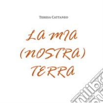 La mia (nostra) terra libro di Cattaneo Teresa