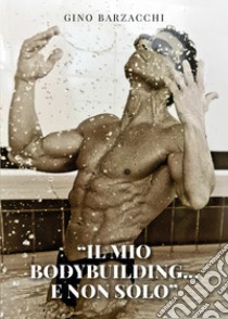 Il mio body building... e non solo libro di Barzacchi Gino