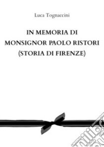 In memoria di Monsignor Paolo Ristori (Storia di Firenze) libro di Tognaccini Luca