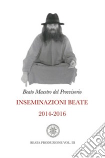 Inseminazioni beate. Vol. 3: 2014-2016 libro di Beato Maestro del Provvisorio