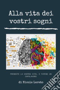 Alla vita dei vostri sogni. Prendete la vostra vita e fatene un capolavoro libro di Larato Nicole