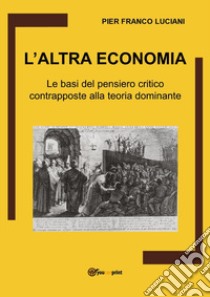 L'altra economia. Le basi del pensiero critico contrapposte alla teoria dominante libro di Luciani Pier Franco