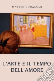 L'arte e il tempo dell'amore libro di Bonalumi Matteo