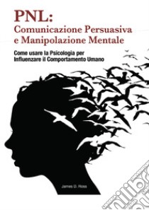 PNL: comunicazione persuasiva e manipolazione mentale. Come usare la psicologia per influenzare il comportamento dell'uomo libro di Ross James D.