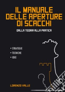 Il manuale delle aperture di scacchi. Dalla teoria alla pratica. Strategie tecniche, idee libro di Valle Lorenzo