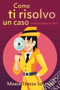 Come ti risolvo un caso (e mi incasino la vita) libro di Solinas Maria Teresa