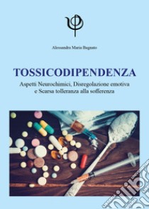 Tossicodipendenza. Aspetti neurochimici, disregolazione emotiva e scarsa tolleranza alla sofferenza libro di Bagnato Alessandra Maria