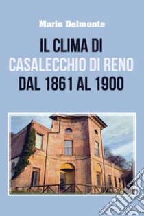Il clima di Casalecchio di Reno dal 1861 al 1900 libro di Delmonte Mario