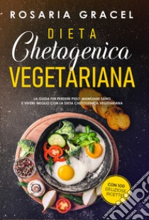 Dieta chetogenica vegetariana. La guida per perdere peso, mangiare sano e vivere meglio con la dieta chetogenica vegetariana libro di Gracel Rosaria