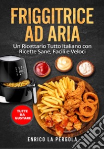 Friggitrice ad aria. Un ricettario tutto italiano con ricette sane, facili e veloci. Tutte da gustare libro di La Pergola Enrico