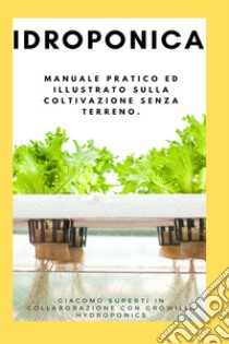 Idroponica. Manuale pratico ed illustrato sulla coltivazione senza terreno. Con progetti reali per la costruzione del tuo giardino idroponico libro di Superti Giacomo