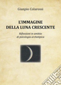 L'immagine della luna crescente. Riflessioni in ambito di psicologia archetipica libro di Colarossi Gianpio