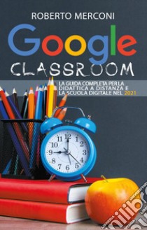 Google classroom. La guida completa per la didattica a distanza e la scuola digitale nel 2021 libro di Merconi Roberto