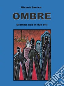 Ombre. Dramma noir in due atti libro di Sarrica Michele