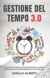 Gestione del tempo 3.0. La guida più completa per raggiungere il successo sconfiggendo la procrastinazione e le cattive abitudini libro di Alberti Gisella