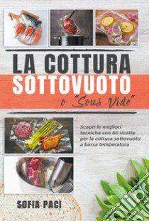 La cottura sottovuoto o «sous-vide». Scopri le migliori tecniche con 60 ricette per la cottura sottovuoto a bassa temperatura libro di Paci Sofia