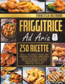 Friggitrice ad aria. 250 ricette facili, salutari e veloci per friggere, cuocere, arrostire e grigliare in poco tempo libro di Beltrame Francesca