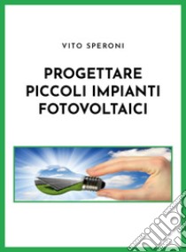 Progettare piccoli impianti fotovoltaici libro di Speroni Vito