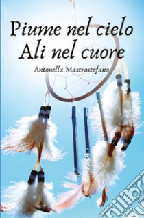 Piume nel cielo ali nel cuore libro di Mastrostefano Antonella