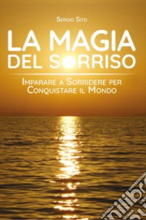 La magia del sorriso. Imparare a sorridere per conquistare il mondo libro di Sito Sergio