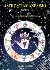 Astrosciamanesimo. Vol. 1: La via dell'universo interiore libro di Santoro Franco