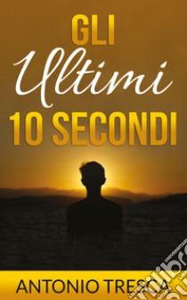 Gli ultimi dieci secondi libro di Tresca Antonio