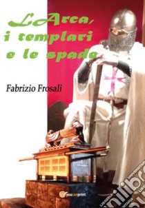 L'arca, i templari e le spade libro di Frosali Fabrizio
