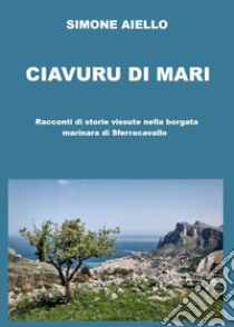 Ciavuru di Mari. Racconti di storie vissute nella borgata marinara di Sferracavallo libro di Simone Aiello