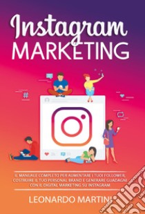 Instagram marketing. Il manuale completo per aumentare i tuoi follower, costruire il tuo personal brand e generare guadagni con il digital marketing su Instagram libro di Martini Leonardo