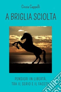 A briglia sciolta. Pensieri in libertà, tra il serio e il faceto libro di Cappelli Cinzia