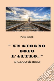 «Un giorno dopo l'altro...». Un anno di storie libro di Cataldi Pietro