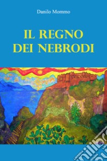 Il regno dei Nebrodi libro di Mommo Danilo