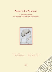 Alfonso I d'Aragona. Il soggiorno a Striano e le battute di caccia nel bosco di Longola libro di Marciano Pasquale; Casale Angelandrea; Marciano Felice