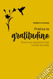 Pratica la gratitudine. Diario con ispirazioni dal mondo animale libro di Giuliana Federica