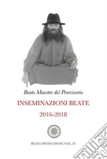 Inseminazioni beate. Vol. 4: 2016-2018 libro di Beato Maestro del Provvisorio