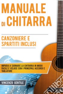 Manuale di chitarra. Impara a suonare la chitarra in modo facile e veloce con i principali accordi e tablature. Canzoniere e spartiti inclusi libro di Gentile Vincenzo